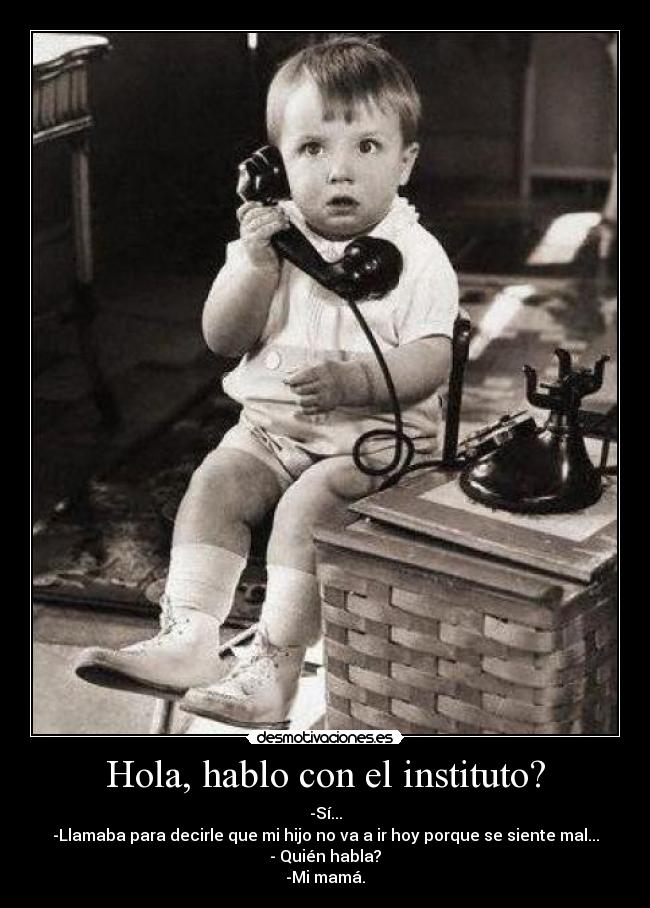 Hola, hablo con el instituto? - -Sí...
-Llamaba para decirle que mi hijo no va a ir hoy porque se siente mal...
- Quién habla?
-Mi mamá.