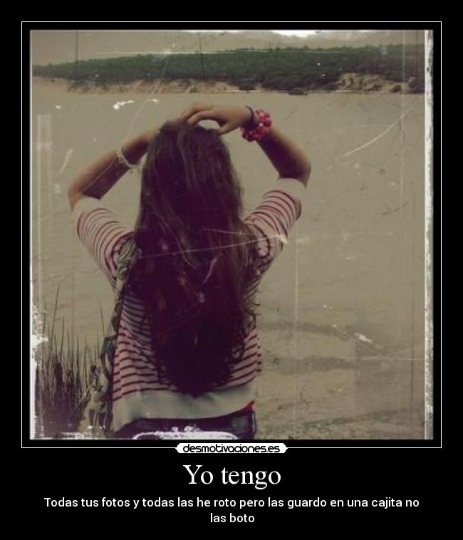 Yo tengo - Todas tus fotos y todas las he roto pero las guardo en una cajita no las boto