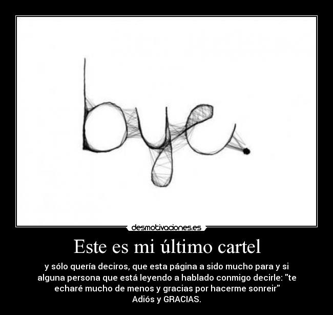 Este es mi último cartel - y sólo quería deciros, que esta página a sido mucho para y si
alguna persona que está leyendo a hablado conmigo decirle: te
echaré mucho de menos y gracias por hacerme sonreir
Adiós y GRACIAS.