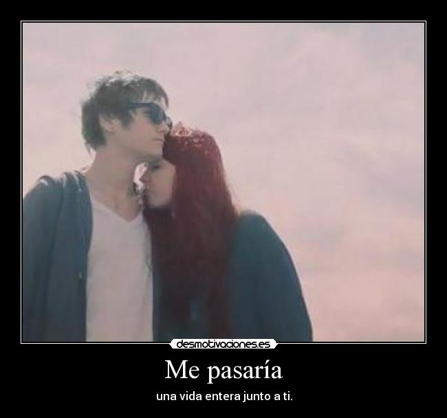 Me pasaría - una vida entera junto a ti.