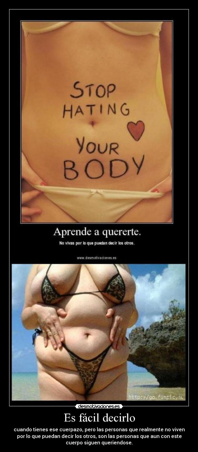 Es fácil decirlo - cuando tienes ese cuerpazo, pero las personas que realmente no viven
por lo que puedan decir los otros, son las personas que aun con este
cuerpo siguen queriendose.