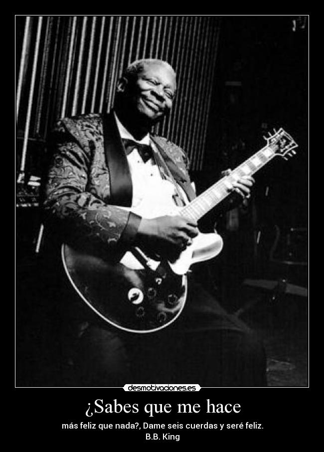 ¿Sabes que me hace - más feliz que nada?, Dame seis cuerdas y seré feliz.
B.B. King