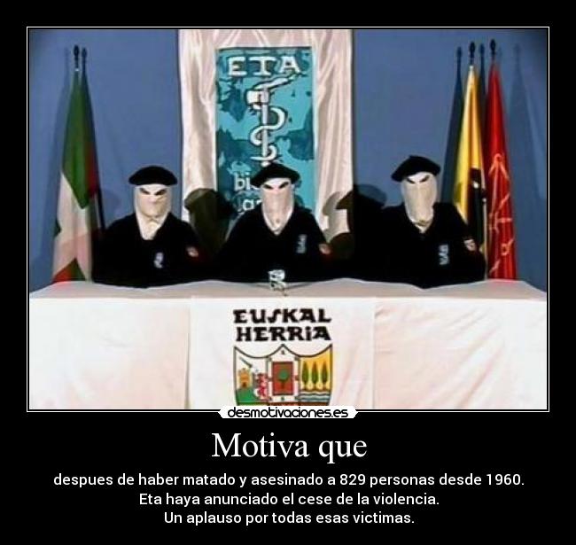 Motiva que - despues de haber matado y asesinado a 829 personas desde 1960.
Eta haya anunciado el cese de la violencia.
Un aplauso por todas esas victimas.