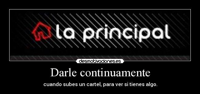 Darle continuamente - cuando subes un cartel, para ver si tienes algo.