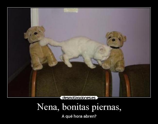 Nena, bonitas piernas, - A qué hora abren?