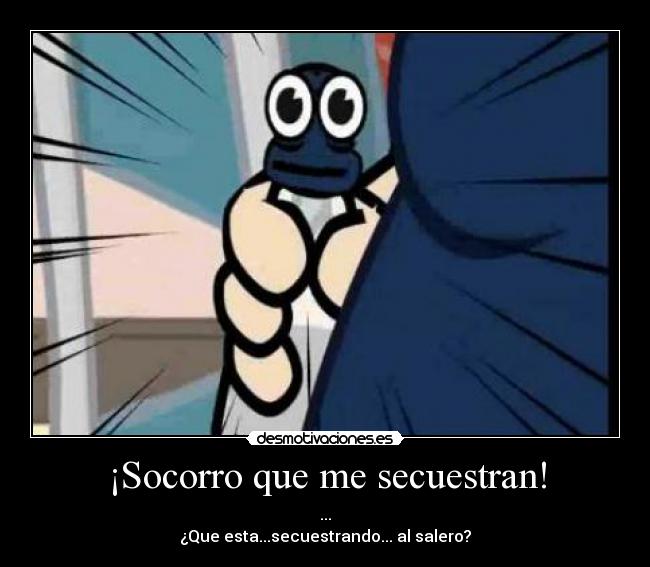 ¡Socorro que me secuestran! - ...
¿Que esta...secuestrando... al salero?