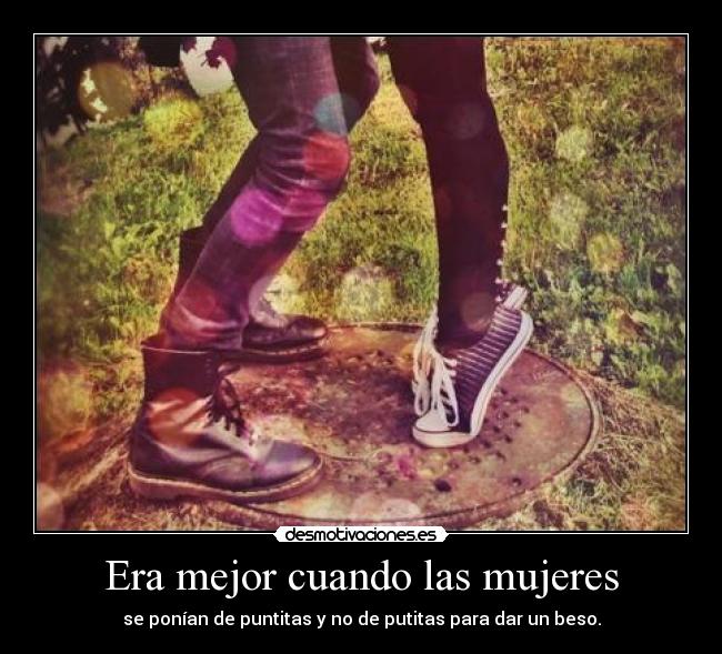 Era mejor cuando las mujeres - se ponían de puntitas y no de putitas para dar un beso.