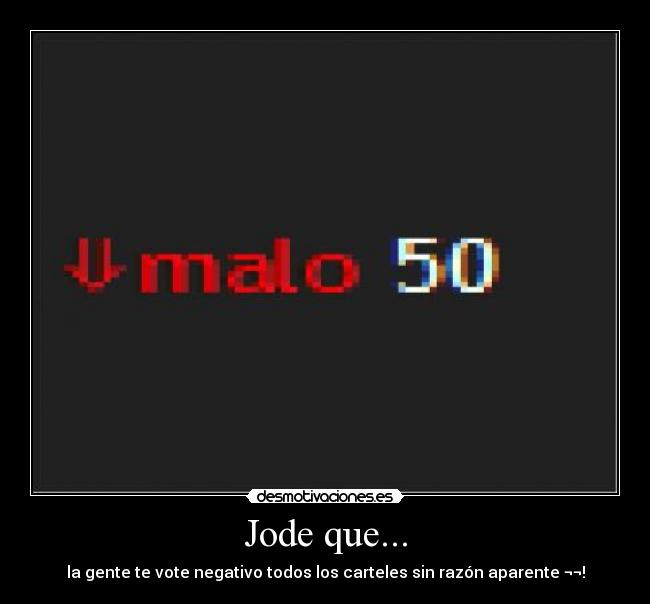 Jode que... - la gente te vote negativo todos los carteles sin razón aparente ¬¬!