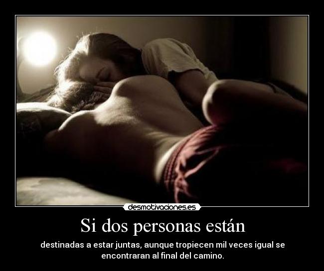 Si dos personas están - destinadas a estar juntas, aunque tropiecen mil veces igual se
encontraran al final del camino.