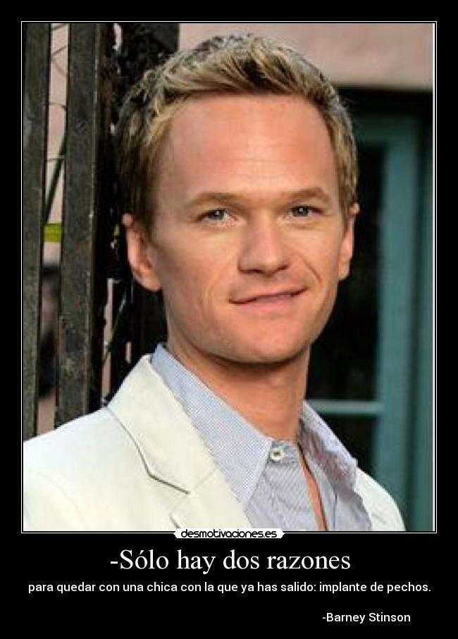 -Sólo hay dos razones - para quedar con una chica con la que ya has salido: implante de pechos.
-Barney Stinson