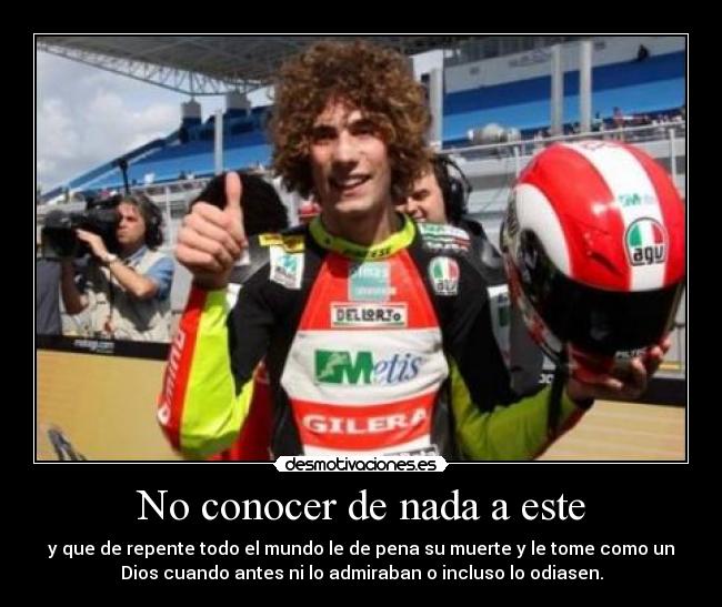 No conocer de nada a este - y que de repente todo el mundo le de pena su muerte y le tome como un
Dios cuando antes ni lo admiraban o incluso lo odiasen.