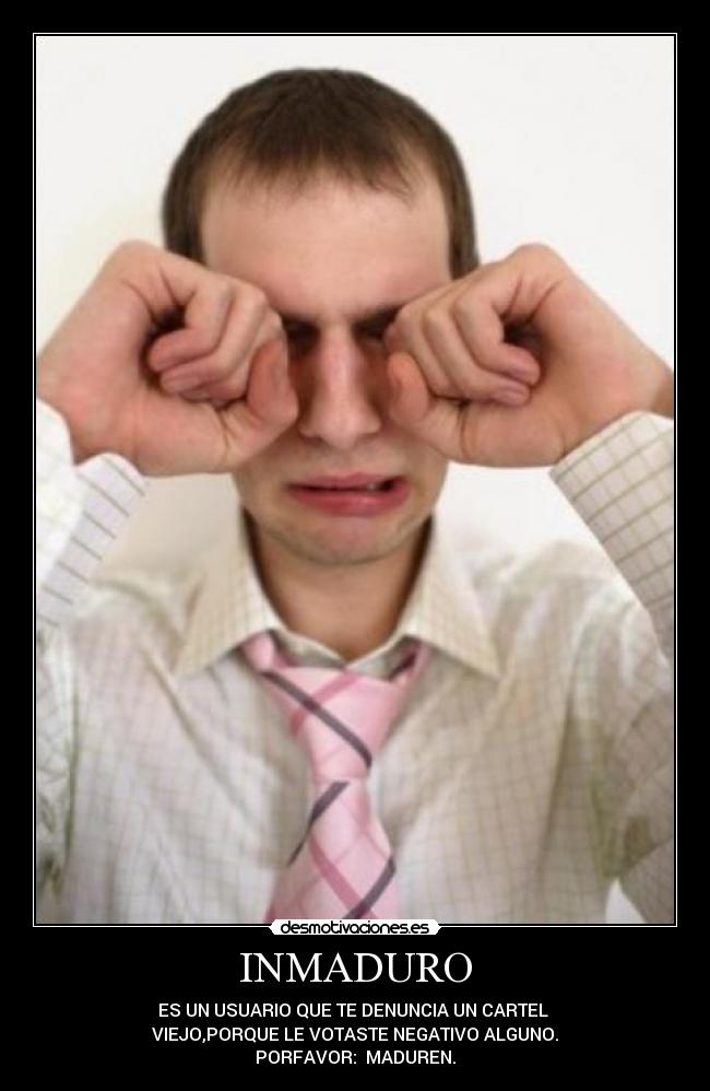 INMADURO - ES UN USUARIO QUE TE DENUNCIA UN CARTEL
VIEJO,PORQUE LE VOTASTE NEGATIVO ALGUNO.
PORFAVOR: MADUREN.