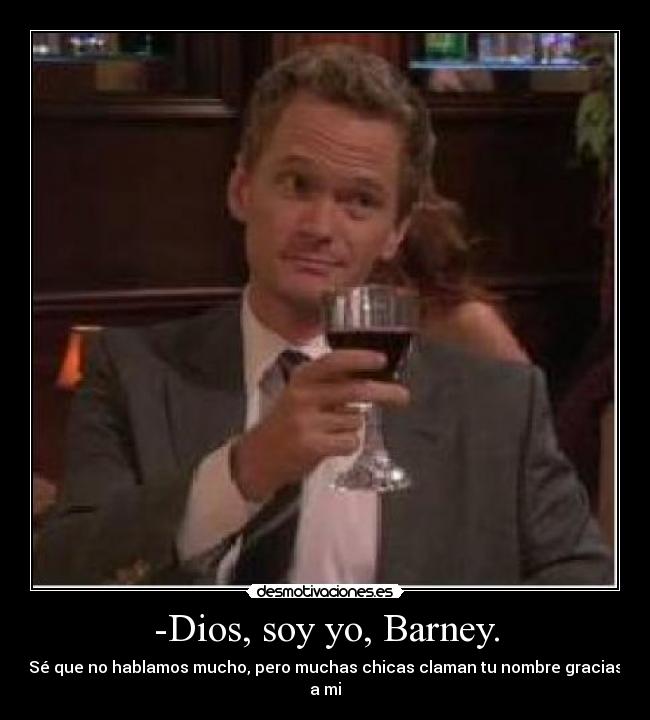 -Dios, soy yo, Barney. - Sé que no hablamos mucho, pero muchas chicas claman tu nombre gracias a mi