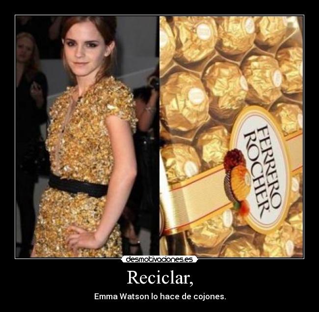 Reciclar, - Emma Watson lo hace de cojones.