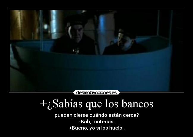 +¿Sabías que los baneos - pueden olerse cuándo están cerca?
-Bah, tonterías.
+Bueno, yo si los huelo!.