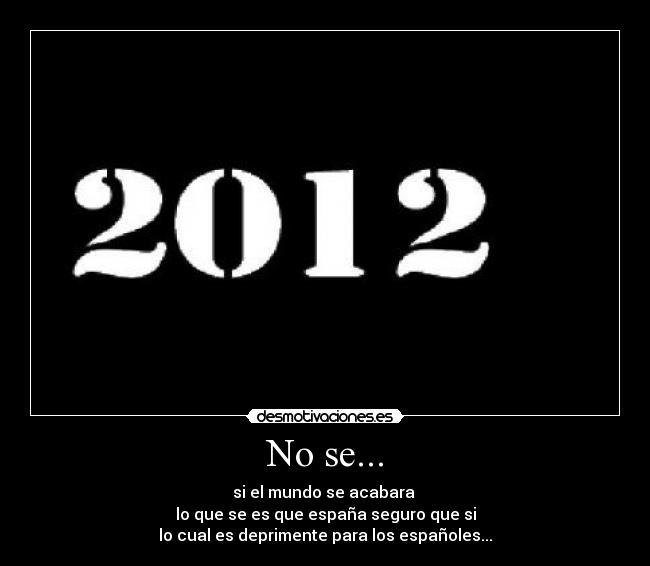 No se... - si el mundo se acabara
lo que se es que españa seguro que si
lo cual es deprimente para los españoles...