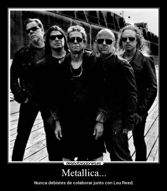 Metallica... - Nunca debistes de colaborar junto con Lou Reed.