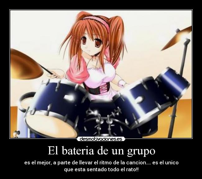 El bateria de un grupo - es el mejor, a parte de llevar el ritmo de la cancion.... es el unico
que esta sentado todo el rato!!