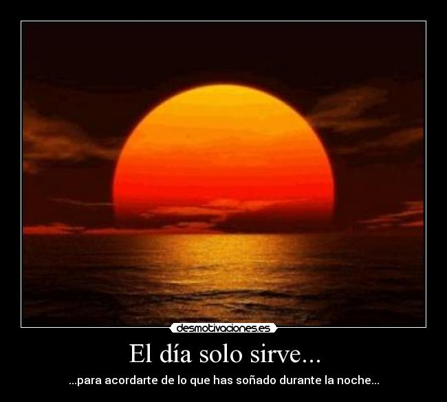El día solo sirve... - ...para acordarte de lo que has soñado durante la noche...