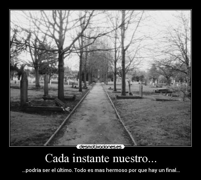Cada instante nuestro... - ...podría ser el último. Todo es mas hermoso por que hay un final...