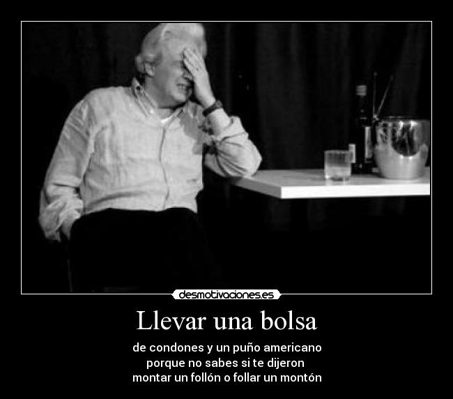 Llevar una bolsa - de condones y un puño americano
porque no sabes si te dijeron 
montar un follón o follar un montón