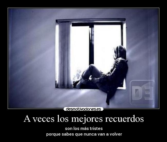 A veces los mejores recuerdos - son los más tristes
porque sabes que nunca van a volver