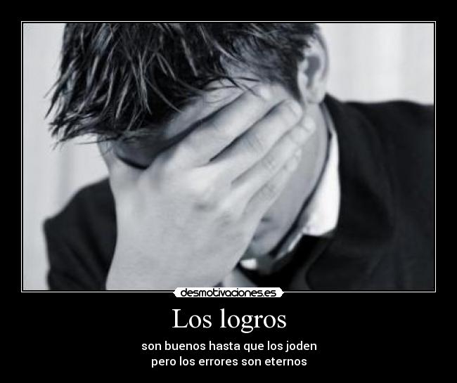 Los logros - son buenos hasta que los joden
pero los errores son eternos