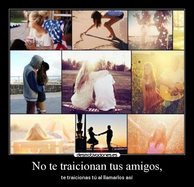 No te traicionan tus amigos, - te traicionas tú al llamarlos así