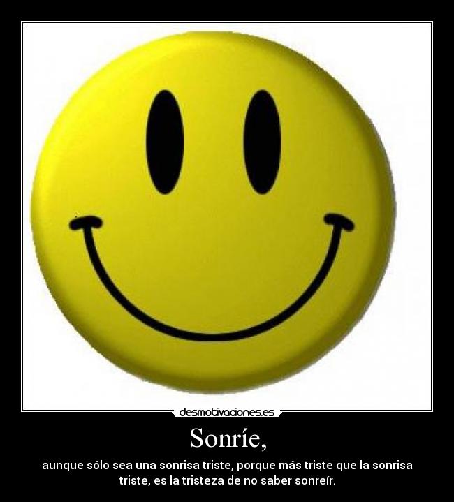 Sonríe, - aunque sólo sea una sonrisa triste, porque más triste que la sonrisa
triste, es la tristeza de no saber sonreír.
