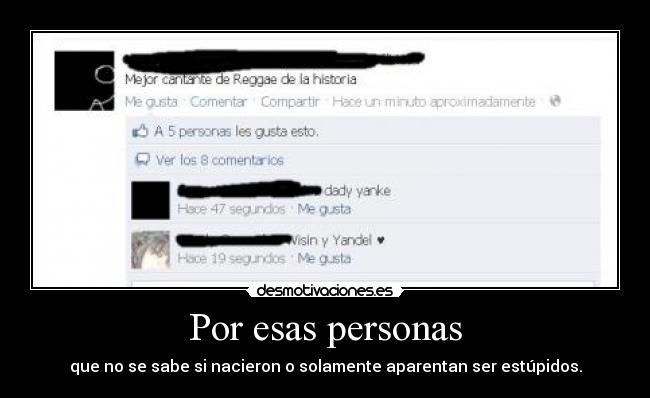 Por esas personas - que no se sabe si nacieron o solamente aparentan ser estúpidos.