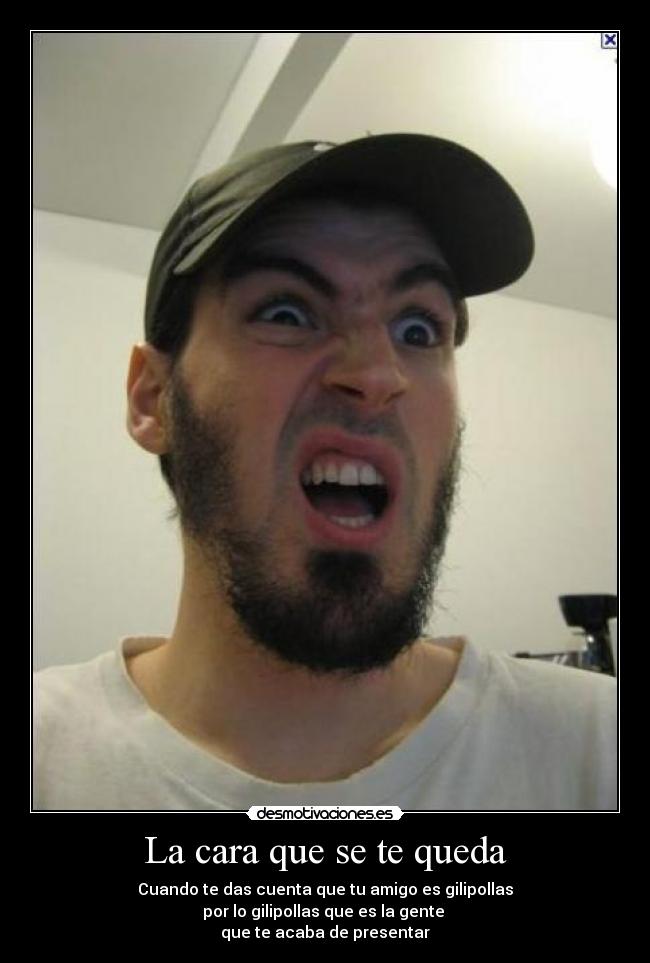 La cara que se te queda - Cuando te das cuenta que tu amigo es gilipollas
por lo gilipollas que es la gente
que te acaba de presentar