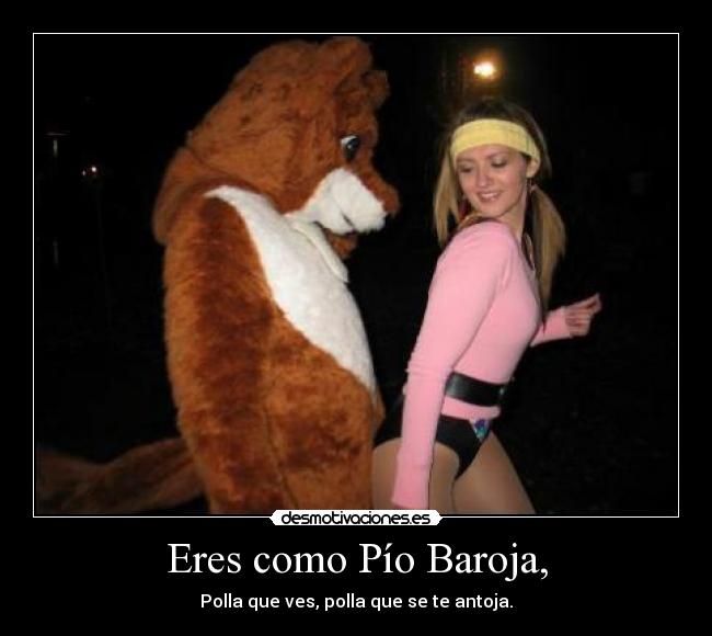 Eres como Pío Baroja, - Polla que ves, polla que se te antoja.