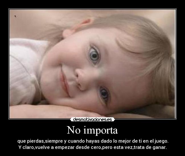 No importa - que pierdas,siempre y cuando hayas dado lo mejor de ti en el juego.
Y claro,vuelve a empezar desde cero,pero esta vez,trata de ganar.