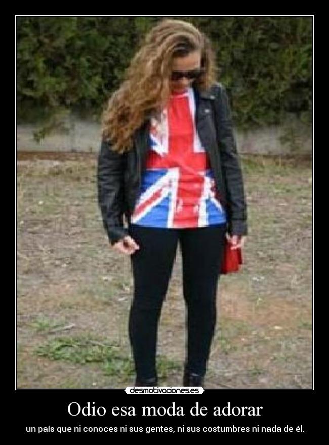 Odio esa moda de adorar - un país que ni conoces ni sus gentes, ni sus costumbres ni nada de él.