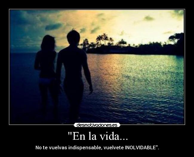 En la vida... - No te vuelvas indispensable, vuelvete INOLVIDABLE.