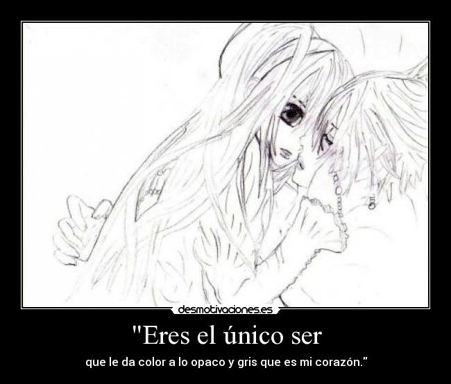 Eres el único ser - que le da color a lo opaco y gris que es mi corazón.