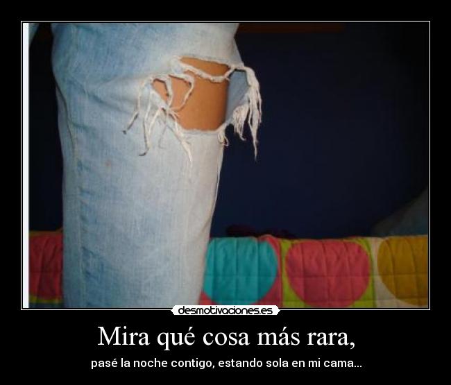 Mira qué cosa más rara, - pasé la noche contigo, estando sola en mi cama...