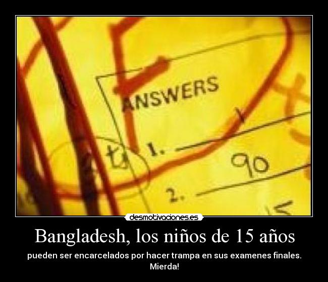 Bangladesh, los niños de 15 años - pueden ser encarcelados por hacer trampa en sus examenes finales.
Mierda!