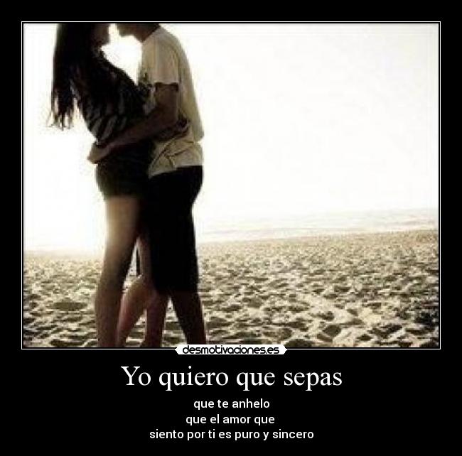 Yo quiero que sepas - que te anhelo
que el amor que
siento por ti es puro y sincero