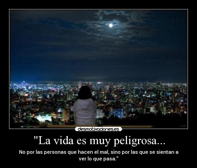 La vida es muy peligrosa... - No por las personas que hacen el mal, sino por las que se sientan a ver lo que pasa.