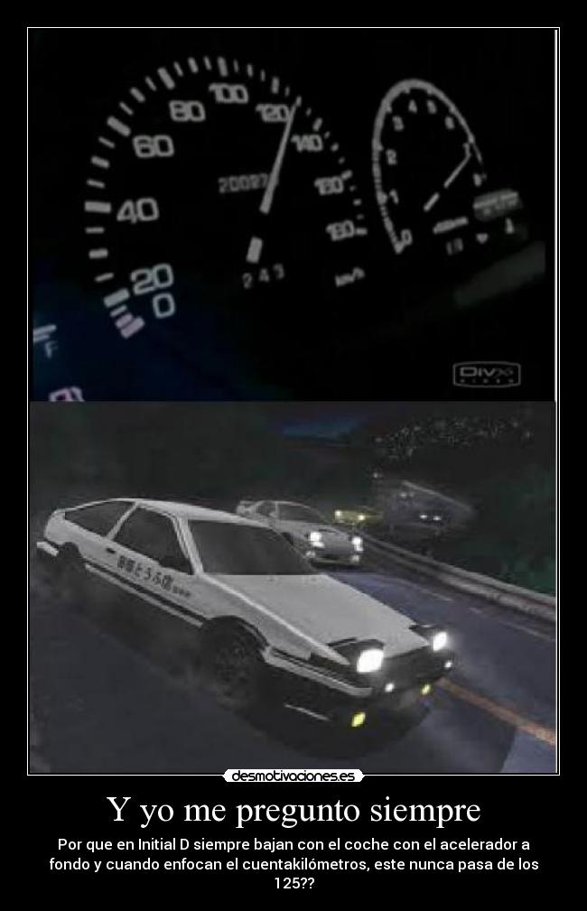 Y yo me pregunto siempre - Por que en Initial D siempre bajan con el coche con el acelerador a
fondo y cuando enfocan el cuentakilómetros, este nunca pasa de los
125??