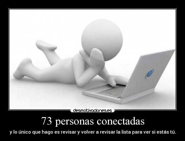73 personas conectadas - y lo único que hago es revisar y volver a revisar la lista para ver si estás tú.