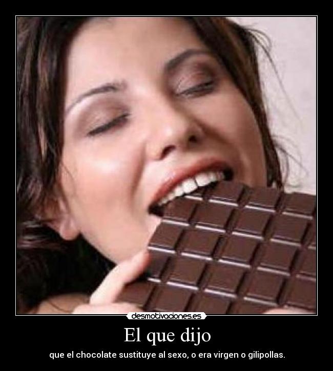 El que dijo - que el chocolate sustituye al sexo, o era virgen o gilipollas.