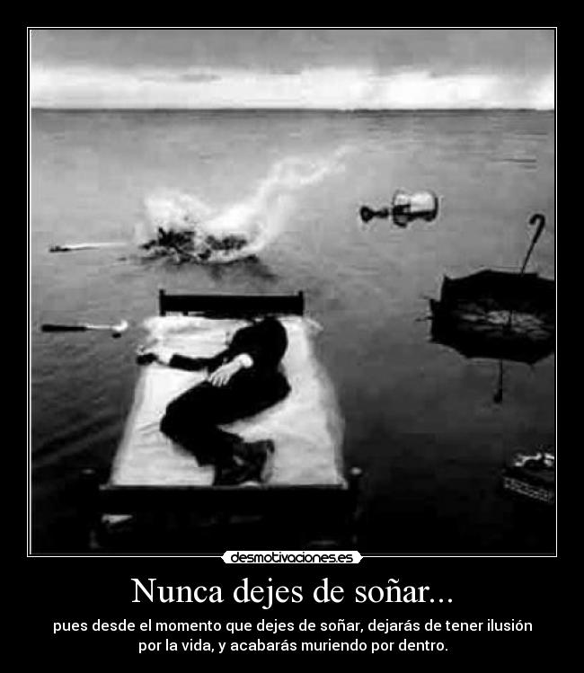 Nunca dejes de soñar... - pues desde el momento que dejes de soñar, dejarás de tener ilusión
por la vida, y acabarás muriendo por dentro.