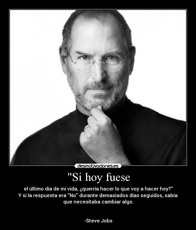 Si hoy fuese - el último día de mi vida, ¿querría hacer lo que voy a hacer hoy?
Y si la respuesta era No durante demasiados días seguidos, sabía
que necesitaba cambiar algo.


-Steve Jobs