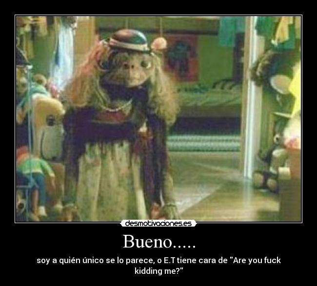 Bueno..... - soy a quién único se lo parece, o E.T tiene cara de Are you fuck kidding me?
