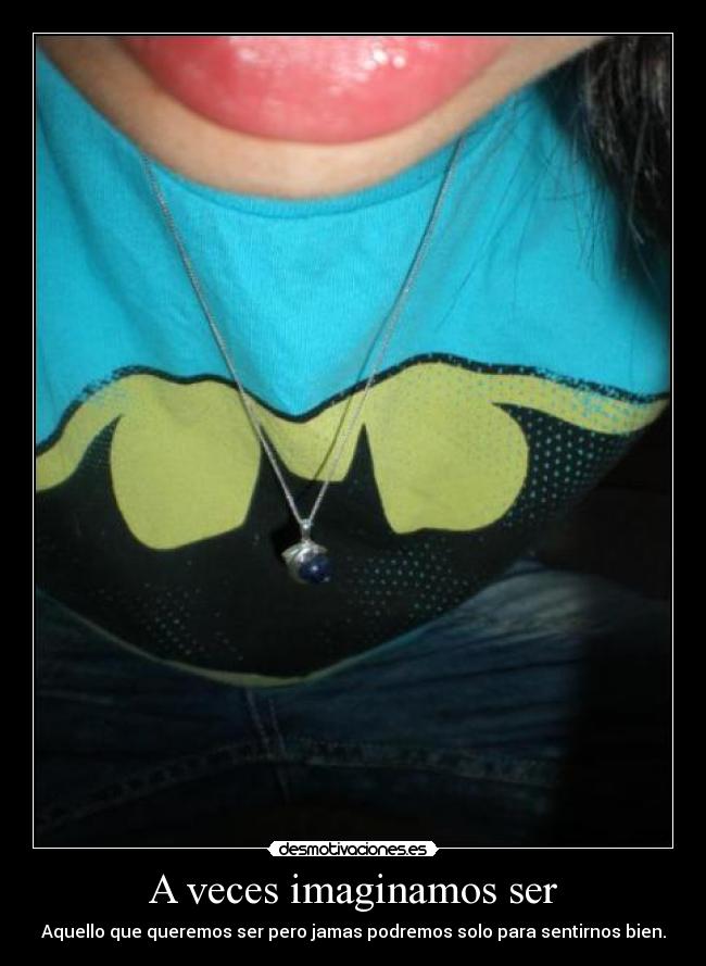 A veces imaginamos ser - Aquello que queremos ser pero jamas podremos solo para sentirnos bien.