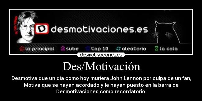 Des/Motivación - Desmotiva que un dia como hoy muriera John Lennon por culpa de un fan,
Motiva que se hayan acordado y le hayan puesto en la barra de
Desmotivaciones como recordatorio.