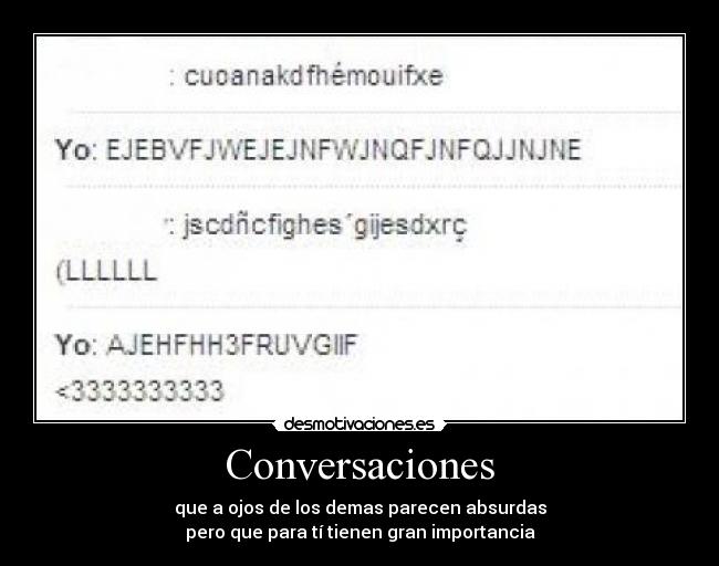 Conversaciones - que a ojos de los demas parecen absurdas
pero que para tí tienen gran importancia