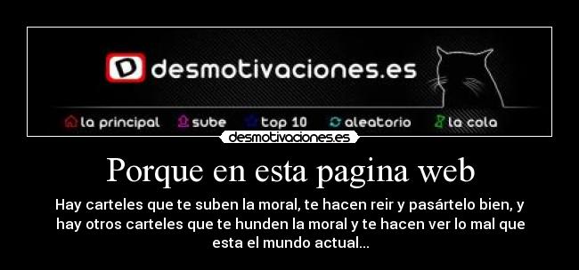 Porque en esta pagina web - Hay carteles que te suben la moral, te hacen reir y pasártelo bien, y
hay otros carteles que te hunden la moral y te hacen ver lo mal que
esta el mundo actual...